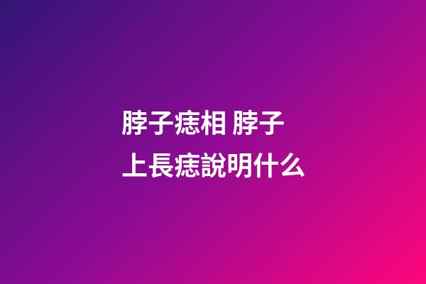 脖子痣相 脖子上長痣說明什么